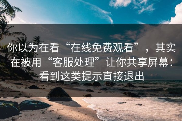 你以为在看“在线免费观看”，其实在被用“客服处理”让你共享屏幕：看到这类提示直接退出