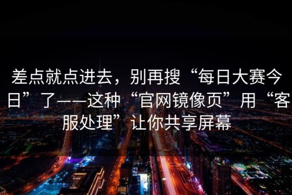 差点就点进去，别再搜“每日大赛今日”了——这种“官网镜像页”用“客服处理”让你共享屏幕