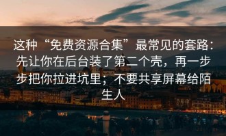 这种“免费资源合集”最常见的套路：先让你在后台装了第二个壳，再一步步把你拉进坑里；不要共享屏幕给陌生人
