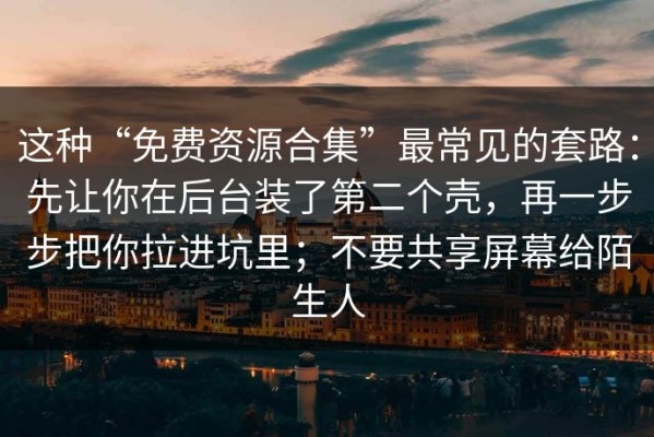 这种“免费资源合集”最常见的套路：先让你在后台装了第二个壳，再一步步把你拉进坑里；不要共享屏幕给陌生人