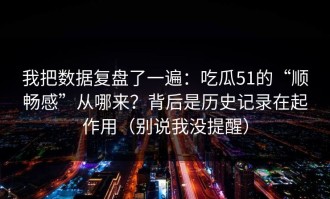 我把数据复盘了一遍：吃瓜51的“顺畅感”从哪来？背后是历史记录在起作用（别说我没提醒）