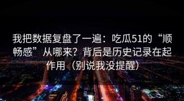 我把数据复盘了一遍：吃瓜51的“顺畅感”从哪来？背后是历史记录在起作用（别说我没提醒）