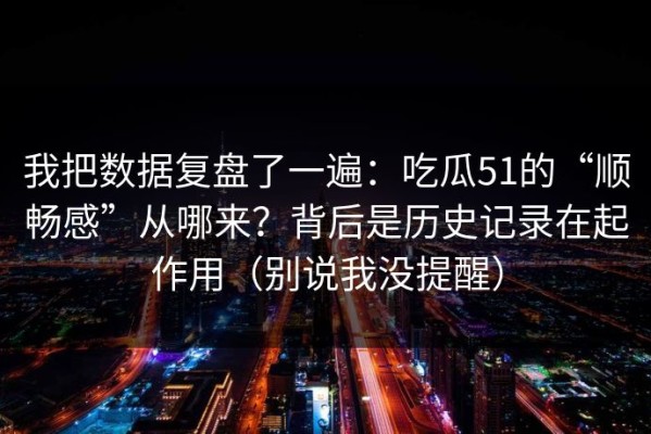 我把数据复盘了一遍：吃瓜51的“顺畅感”从哪来？背后是历史记录在起作用（别说我没提醒）