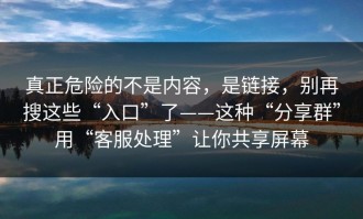 真正危险的不是内容，是链接，别再搜这些“入口”了——这种“分享群”用“客服处理”让你共享屏幕