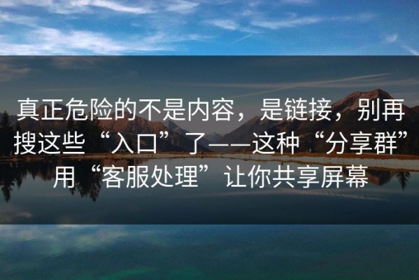真正危险的不是内容，是链接，别再搜这些“入口”了——这种“分享群”用“客服处理”让你共享屏幕