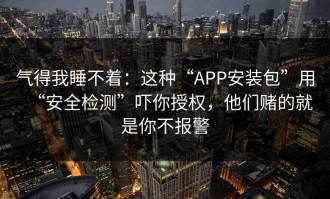 气得我睡不着：这种“APP安装包”用“安全检测”吓你授权，他们赌的就是你不报警