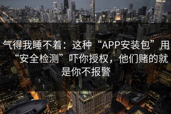 气得我睡不着：这种“APP安装包”用“安全检测”吓你授权，他们赌的就是你不报警