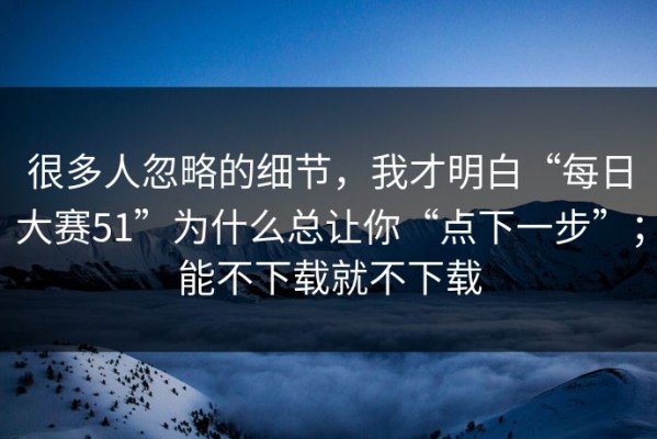 很多人忽略的细节，我才明白“每日大赛51”为什么总让你“点下一步”；能不下载就不下载