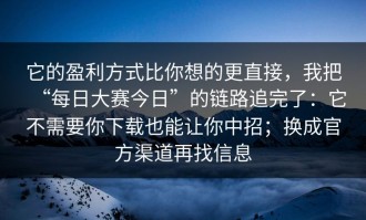 它的盈利方式比你想的更直接，我把“每日大赛今日”的链路追完了：它不需要你下载也能让你中招；换成官方渠道再找信息