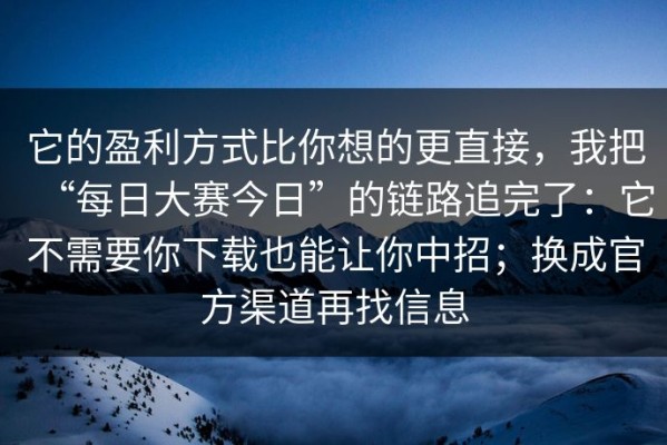 它的盈利方式比你想的更直接，我把“每日大赛今日”的链路追完了：它不需要你下载也能让你中招；换成官方渠道再找信息