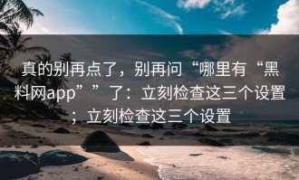 真的别再点了，别再问“哪里有“黑料网app””了：立刻检查这三个设置；立刻检查这三个设置