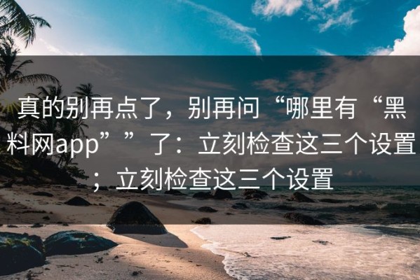 真的别再点了，别再问“哪里有“黑料网app””了：立刻检查这三个设置；立刻检查这三个设置