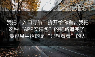 我把“入口导航”拆开给你看，我把这种“APP安装包”的链路追完了：最容易中招的是“只想看看”的人