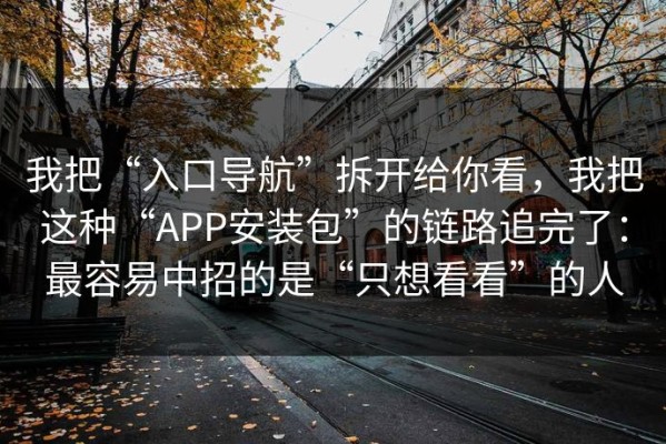 我把“入口导航”拆开给你看，我把这种“APP安装包”的链路追完了：最容易中招的是“只想看看”的人