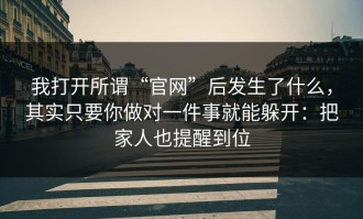 我打开所谓“官网”后发生了什么，其实只要你做对一件事就能躲开：把家人也提醒到位