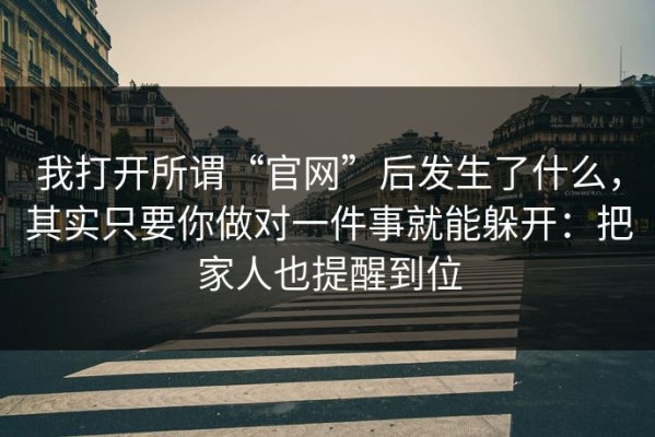 我打开所谓“官网”后发生了什么，其实只要你做对一件事就能躲开：把家人也提醒到位