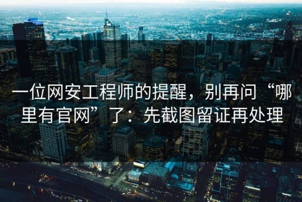 一位网安工程师的提醒，别再问“哪里有官网”了：先截图留证再处理