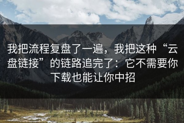我把流程复盘了一遍，我把这种“云盘链接”的链路追完了：它不需要你下载也能让你中招