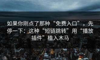 如果你刚点了那种“免费入口”，先停一下：这种“短链跳转”用“播放插件”植入木马