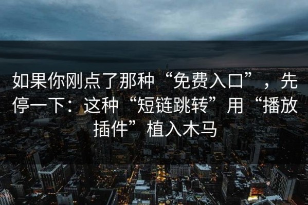 如果你刚点了那种“免费入口”，先停一下：这种“短链跳转”用“播放插件”植入木马