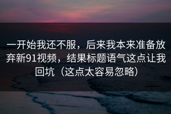一开始我还不服，后来我本来准备放弃新91视频，结果标题语气这点让我回坑（这点太容易忽略）