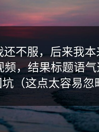 一开始我还不服，后来我本来准备放弃新91视频，结果标题语气这点让我回坑（这点太容易忽略）