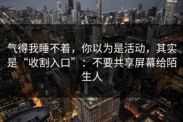 气得我睡不着，你以为是活动，其实是“收割入口”：不要共享屏幕给陌生人