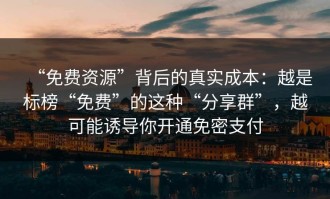 “免费资源”背后的真实成本：越是标榜“免费”的这种“分享群”，越可能诱导你开通免密支付