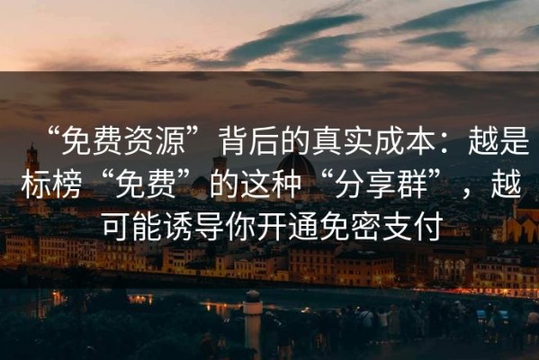 “免费资源”背后的真实成本：越是标榜“免费”的这种“分享群”，越可能诱导你开通免密支付