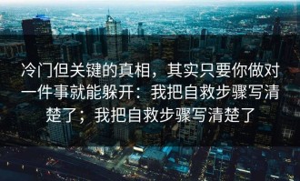 冷门但关键的真相，其实只要你做对一件事就能躲开：我把自救步骤写清楚了；我把自救步骤写清楚了