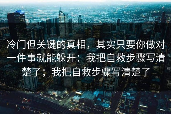 冷门但关键的真相，其实只要你做对一件事就能躲开：我把自救步骤写清楚了；我把自救步骤写清楚了