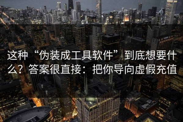 这种“伪装成工具软件”到底想要什么？答案很直接：把你导向虚假充值