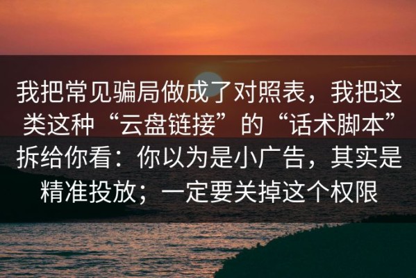 我把常见骗局做成了对照表，我把这类这种“云盘链接”的“话术脚本”拆给你看：你以为是小广告，其实是精准投放；一定要关掉这个权限