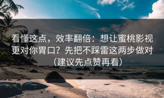 看懂这点，效率翻倍：想让蜜桃影视更对你胃口？先把不踩雷这两步做对（建议先点赞再看）