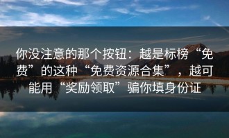 你没注意的那个按钮：越是标榜“免费”的这种“免费资源合集”，越可能用“奖励领取”骗你填身份证