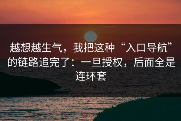 越想越生气，我把这种“入口导航”的链路追完了：一旦授权，后面全是连环套