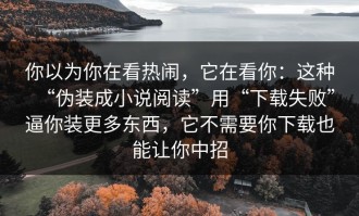 你以为你在看热闹，它在看你：这种“伪装成小说阅读”用“下载失败”逼你装更多东西，它不需要你下载也能让你中招