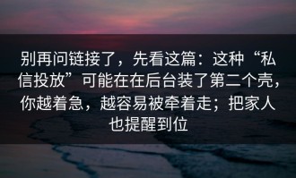 别再问链接了，先看这篇：这种“私信投放”可能在在后台装了第二个壳，你越着急，越容易被牵着走；把家人也提醒到位