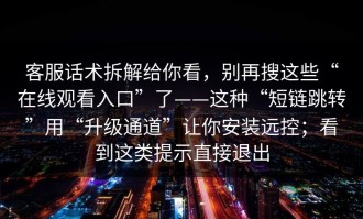 客服话术拆解给你看，别再搜这些“在线观看入口”了——这种“短链跳转”用“升级通道”让你安装远控；看到这类提示直接退出