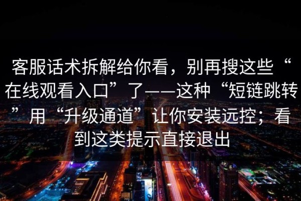 客服话术拆解给你看，别再搜这些“在线观看入口”了——这种“短链跳转”用“升级通道”让你安装远控；看到这类提示直接退出