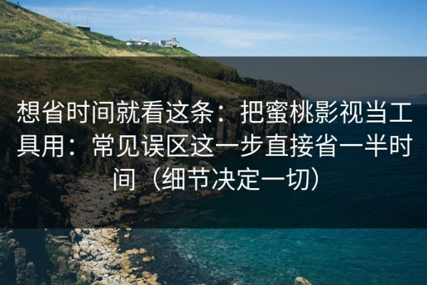 想省时间就看这条：把蜜桃影视当工具用：常见误区这一步直接省一半时间（细节决定一切）
