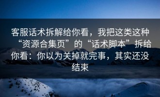 客服话术拆解给你看，我把这类这种“资源合集页”的“话术脚本”拆给你看：你以为关掉就完事，其实还没结束