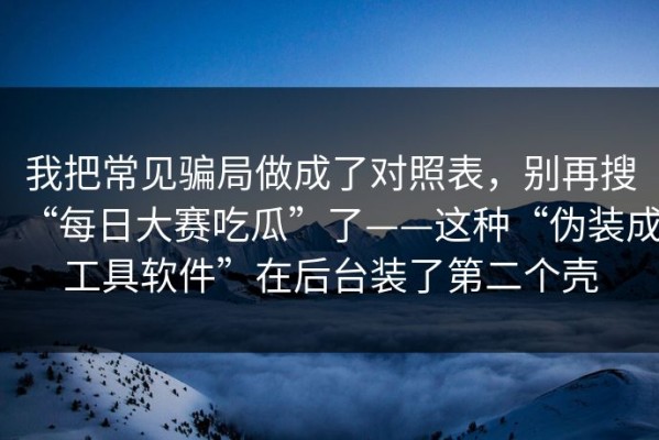 我把常见骗局做成了对照表，别再搜“每日大赛吃瓜”了——这种“伪装成工具软件”在后台装了第二个壳