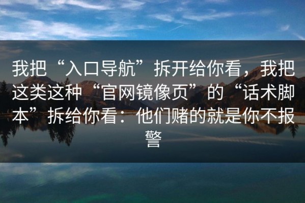 我把“入口导航”拆开给你看，我把这类这种“官网镜像页”的“话术脚本”拆给你看：他们赌的就是你不报警