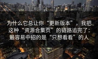 为什么它总让你“更新版本”，我把这种“资源合集页”的链路追完了：最容易中招的是“只想看看”的人