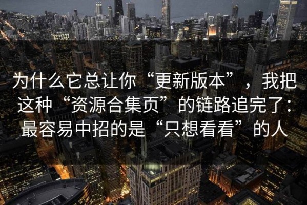 为什么它总让你“更新版本”，我把这种“资源合集页”的链路追完了：最容易中招的是“只想看看”的人