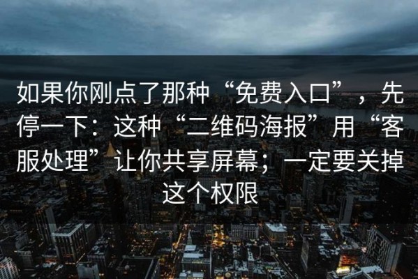 如果你刚点了那种“免费入口”，先停一下：这种“二维码海报”用“客服处理”让你共享屏幕；一定要关掉这个权限
