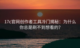 17c官网创作者工具冷门揭秘：为什么你总是刷不到想看的？