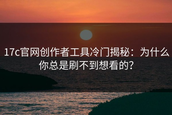 17c官网创作者工具冷门揭秘：为什么你总是刷不到想看的？