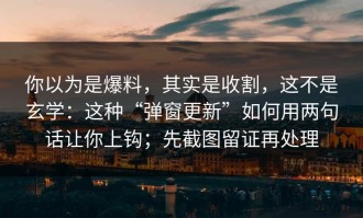 你以为是爆料，其实是收割，这不是玄学：这种“弹窗更新”如何用两句话让你上钩；先截图留证再处理